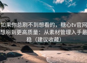 如果你总刷不到想看的，糖心tv官网想刷到更高质量：从素材管理入手最稳（建议收藏）