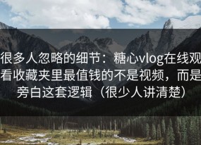 很多人忽略的细节：糖心vlog在线观看收藏夹里最值钱的不是视频，而是旁白这套逻辑（很少人讲清楚）