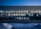 糖心vlog为什么你会觉得“没以前香了”？因为推荐逻辑的“收敛”变了（不服你来试）