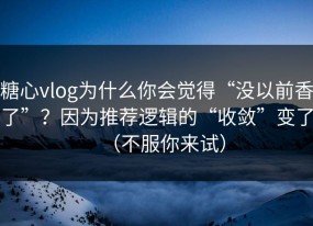 糖心vlog为什么你会觉得“没以前香了”？因为推荐逻辑的“收敛”变了（不服你来试）