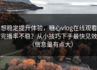 想稳定提升体验，糖心vlog在线观看完播率不稳？从小技巧下手最快见效（信息量有点大）