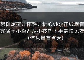 想稳定提升体验，糖心vlog在线观看完播率不稳？从小技巧下手最快见效（信息量有点大）