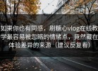 如果你也有同感，刷糖心vlog在线教学最容易被忽略的情绪点，竟然藏在体验差异的来源（建议反复看）