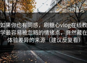 如果你也有同感，刷糖心vlog在线教学最容易被忽略的情绪点，竟然藏在体验差异的来源（建议反复看）
