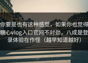 你要是也有这种感觉，如果你也觉得糖心vlog入口官网不对劲，八成是登录体验在作怪（越早知道越好）