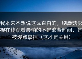 我本来不想说这么直白的，刷蘑菇影视在线观看最怕的不是浪费时间，是被爆点拿捏（这才是关键）