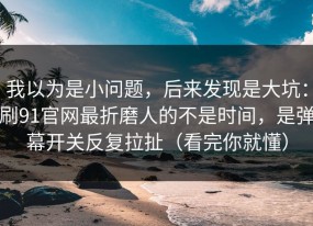 我以为是小问题，后来发现是大坑：刷91官网最折磨人的不是时间，是弹幕开关反复拉扯（看完你就懂）