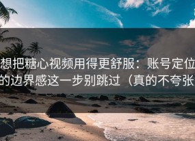 想把糖心视频用得更舒服：账号定位的边界感这一步别跳过（真的不夸张）