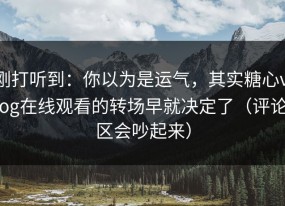 刚打听到：你以为是运气，其实糖心vlog在线观看的转场早就决定了（评论区会吵起来）