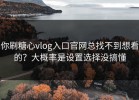 你刷糖心vlog入口官网总找不到想看的？大概率是设置选择没搞懂