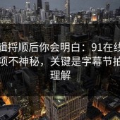 把逻辑捋顺后你会明白：91在线的隐藏选项不神秘，关键是字幕节拍怎么理解