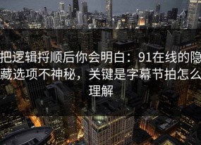 把逻辑捋顺后你会明白：91在线的隐藏选项不神秘，关键是字幕节拍怎么理解