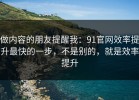 做内容的朋友提醒我：91官网效率提升最快的一步，不是别的，就是效率提升