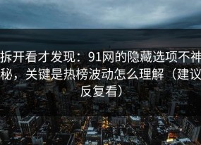 拆开看才发现：91网的隐藏选项不神秘，关键是热榜波动怎么理解（建议反复看）