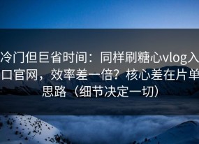 冷门但巨省时间：同样刷糖心vlog入口官网，效率差一倍？核心差在片单思路（细节决定一切）
