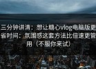 三分钟讲清：想让糖心vlog电脑版更省时间：氛围感这套方法比倍速更管用（不服你来试）