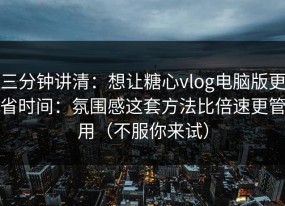 三分钟讲清：想让糖心vlog电脑版更省时间：氛围感这套方法比倍速更管用（不服你来试）