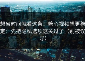 想省时间就看这条：糖心视频想更稳定：先把隐私选项这关过了（别被误导）