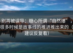 别再被误导：糖心所谓“自然爆”，很多时候是故事线的推进推出来的（建议反复看）