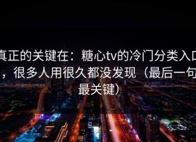 真正的关键在：糖心tv的冷门分类入口，很多人用很久都没发现（最后一句最关键）