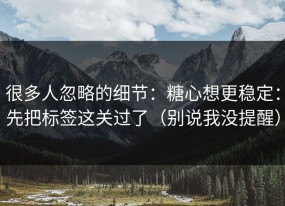 很多人忽略的细节：糖心想更稳定：先把标签这关过了（别说我没提醒）