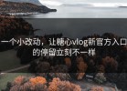 一个小改动，让糖心vlog新官方入口的停留立刻不一样