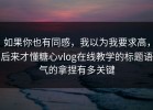 如果你也有同感，我以为我要求高，后来才懂糖心vlog在线教学的标题语气的拿捏有多关键