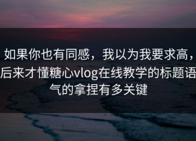 如果你也有同感，我以为我要求高，后来才懂糖心vlog在线教学的标题语气的拿捏有多关键