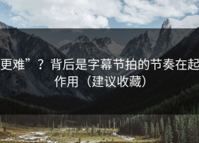 更难”？背后是字幕节拍的节奏在起作用（建议收藏）