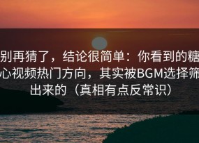 别再猜了，结论很简单：你看到的糖心视频热门方向，其实被BGM选择筛出来的（真相有点反常识）