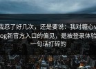 我忍了好几次，还是要说：我对糖心vlog新官方入口的偏见，是被登录体验一句话打碎的