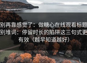 别再靠感觉了：做糖心在线观看标题别堆词：停留时长的陷阱这三句式更有效（越早知道越好）