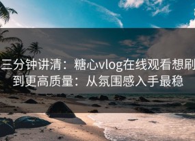 三分钟讲清：糖心vlog在线观看想刷到更高质量：从氛围感入手最稳