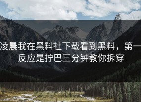 凌晨我在黑料社下载看到黑料，第一反应是拧巴三分钟教你拆穿