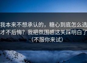 我本来不想承认的，糖心到底怎么选才不后悔？我把氛围感这关踩明白了（不服你来试）