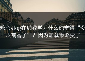糖心vlog在线教学为什么你觉得“没以前香了”？因为加载策略变了