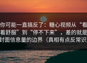 你可能一直搞反了：糖心视频从“看着舒服”到“停不下来”，差的就是封面信息量的边界（真相有点反常识）