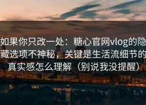 如果你只改一处：糖心官网vlog的隐藏选项不神秘，关键是生活流细节的真实感怎么理解（别说我没提醒）