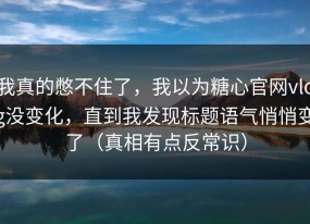 我真的憋不住了，我以为糖心官网vlog没变化，直到我发现标题语气悄悄变了（真相有点反常识）