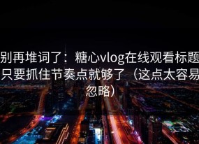 别再堆词了：糖心vlog在线观看标题只要抓住节奏点就够了（这点太容易忽略）