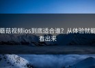 蘑菇视频ios到底适合谁？从体验就能看出来