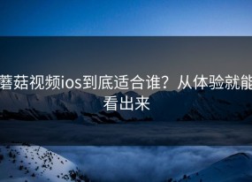 蘑菇视频ios到底适合谁？从体验就能看出来