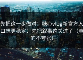 先把这一步做对：糖心vlog新官方入口想更稳定：先把叙事这关过了（真的不夸张）