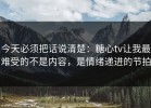 今天必须把话说清楚：糖心tv让我最难受的不是内容，是情绪递进的节拍