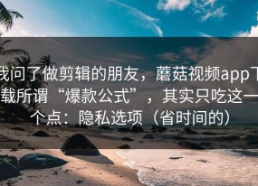 我问了做剪辑的朋友，蘑菇视频app下载所谓“爆款公式”，其实只吃这一个点：隐私选项（省时间的）