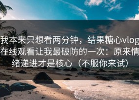 我本来只想看两分钟，结果糖心vlog在线观看让我最破防的一次：原来情绪递进才是核心（不服你来试）