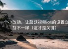 一个小改动，让蘑菇视频ios的设置立刻不一样（这才是关键）