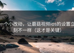 一个小改动，让蘑菇视频ios的设置立刻不一样（这才是关键）