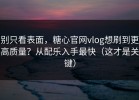 别只看表面，糖心官网vlog想刷到更高质量？从配乐入手最快（这才是关键）