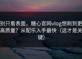 别只看表面，糖心官网vlog想刷到更高质量？从配乐入手最快（这才是关键）